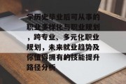 学历史毕业后可从事的职业多样化与职业规划，跨专业、多元化职业规划，未来就业趋势及你值得拥有的技能提升路径分析
