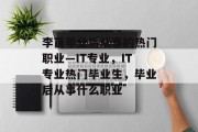 李苗毕业后从事的热门职业—IT专业，IT专业热门毕业生，毕业后从事什么职业