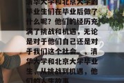清华大学和北京大学的毕业生们在毕业后做了什么呢？他们的经历充满了挑战和机遇，无论是对于他们自己还是对于我们这个社会。，清华大学和北京大学毕业生，从挑战到机遇，他们的人生故事