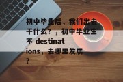 初中毕业后，我们出去干什么？，初中毕业生不 destinations，去哪里发展？