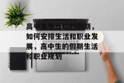 高中生毕业后的假期，如何安排生活和职业发展，高中生的假期生活和职业规划