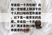 毕业后一个月吃啥？这在一定程度上取决于你个人的口味和营养需求。以下是一些常见的选择，毕业后一个月吃什么？满足各种口味和营养需求的选择！