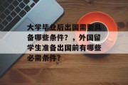 大学毕业后出国需要具备哪些条件？，外国留学生准备出国前有哪些必需条件？