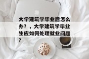 大学建筑学毕业后怎么办？，大学建筑学毕业生应如何处理就业问题?