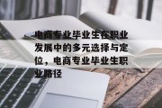 电商专业毕业生在职业发展中的多元选择与定位，电商专业毕业生职业路径