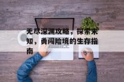 无尽深渊攻略，探索未知，勇闯险境的生存指南