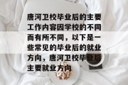 唐河卫校毕业后的主要工作内容因学校的不同而有所不同，以下是一些常见的毕业后的就业方向，唐河卫校毕业后主要就业方向