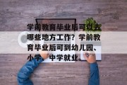 学前教育毕业后可以去哪些地方工作？学前教育毕业后可到幼儿园、小学、中学就业。