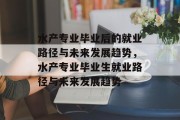 水产专业毕业后的就业路径与未来发展趋势，水产专业毕业生就业路径与未来发展趋势