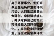 李健毕业后，他决定投身于环保事业。他的家乡正在经历严重的环境污染，人们生活质量大大降低。李健深感痛心，并决定将自己的知识和技能投入到环保工作中。，李健投身环保事业，深度改变家乡环境的挑战与机遇