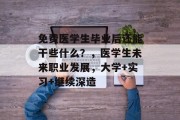 免费医学生毕业后还能干些什么？，医学生未来职业发展，大学+实习+继续深造