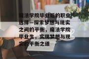 魔法学院毕业后的职业选择—探索梦想与现实之间的平衡，魔法学院毕业生，实现梦想与现实的平衡之道