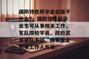 国防特色班毕业后能干什么?，国防特色班毕业生可从事相关工作，军队院校学员、政府武装部队干部、国家安全机关工作人员等。