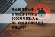 毕业后月薪七千，你是否想过这样的生活？，7000元年薪让人心动？白领真的能过上这种生活吗?