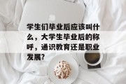 学生们毕业后应该叫什么，大学生毕业后的称呼，通识教育还是职业发展?