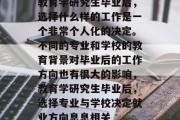 教育学研究生毕业后，选择什么样的工作是一个非常个人化的决定。不同的专业和学校的教育背景对毕业后的工作方向也有很大的影响，教育学研究生毕业后，选择专业与学校决定就业方向息息相关
