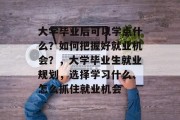 大学毕业后可以学点什么？如何把握好就业机会？，大学毕业生就业规划，选择学习什么、怎么抓住就业机会
