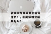 新闻学专业毕业后能做什么？，新闻学就业前景好吗？