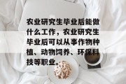 农业研究生毕业后能做什么工作，农业研究生毕业后可以从事作物种植、动物饲养、环保科技等职业。