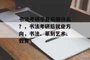 书法考研毕业后做什么？，书法考研后就业方向，书法、篆刻艺术、教育