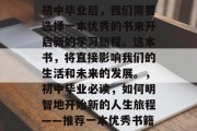 初中毕业后，我们需要选择一本优秀的书来开启新的学习旅程。这本书，将直接影响我们的生活和未来的发展。，初中毕业必读，如何明智地开始新的人生旅程——推荐一本优秀书籍