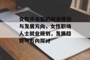 女性毕业后的就业规划与发展方向，女性职场人士就业规划，发展趋势与方向探讨