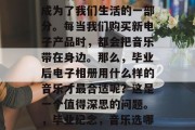 毕业后的电子产品已经成为了我们生活的一部分。每当我们购买新电子产品时，都会把音乐带在身边。那么，毕业后电子相册用什么样的音乐才最合适呢？这是一个值得深思的问题。，毕业纪念，音乐选哪个最适合你？