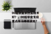 00后毕业学什么技术好？，00后毕业生应重点学习哪些技能？