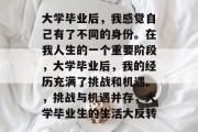 大学毕业后，我感觉自己有了不同的身份。在我人生的一个重要阶段，大学毕业后，我的经历充满了挑战和机遇。，挑战与机遇并存，大学毕业生的生活大反转