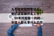 九十年代后的年轻人，他们正在做什么工作？，90年代后新一代的年轻人都从事什么工作？