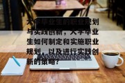 大学毕业生的职业规划与实践创新，大学毕业生如何制定和实施职业规划，以及进行实践创新的策略？
