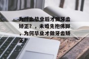 为什么毕业后才做牙齿矫正？，未婚先抱佛脚，为何毕业才做牙齿矫正?