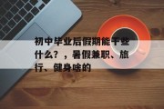 初中毕业后假期能干些什么？，暑假兼职、旅行、健身啥的
