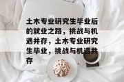 土木专业研究生毕业后的就业之路，挑战与机遇并存，土木专业研究生毕业，挑战与机遇共存