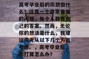 高考毕业后的你想做什么？这是一个非常普遍的问题，每个人都有自己的答案。然而，无论你的想法是什么，我建议你先从以下几个方面考虑。，高考毕业后，你打算怎么办？