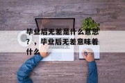 毕业后无差是什么意思？，毕业后无差意味着什么
