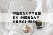90后美女大学毕业回农村_90后美女大学毕业回农村当村长