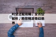 时空之轮攻略，全方位解析，助你畅游奇幻世界