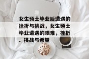 女生硕士毕业后遭遇的挫折与挑战，女生硕士毕业遭遇的艰难，挫折、挑战与希望