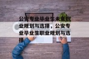 公安专业毕业生未来职业规划与选择，公安专业毕业生职业规划与选择