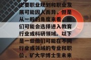 矿大学博士生毕业后的主要职业规划和职业发展可能因人而异，但是从一般的角度来看，他们可能会选择进入教育行业或科研领域。以下是一些他们可能在不同行业或领域的专业和职位，矿大学博士生未来职业规划及行业分析