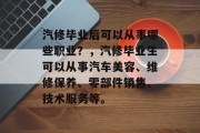 汽修毕业后可以从事哪些职业？，汽修毕业生可以从事汽车美容、维修保养、零部件销售、技术服务等。
