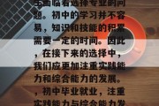 在初中毕业时，很多学生面临着选择专业的问题。初中的学习并不容易，知识和技能的积累需要一定的时间。因此，在接下来的选择中，我们应更加注重实践能力和综合能力的发展。，初中毕业就业，注重实践能力与综合能力发展的重要性