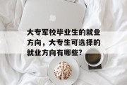 大专军校毕业生的就业方向，大专生可选择的就业方向有哪些?