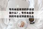 专升本后拿到的毕业证是什么？，专升本后拿到的毕业证到底是什么？