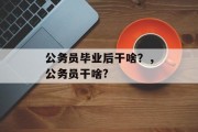 公务员毕业后干啥？，公务员干啥?