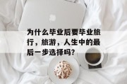 为什么毕业后要毕业旅行，旅游，人生中的最后一步选择吗？