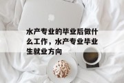 水产专业的毕业后做什么工作，水产专业毕业生就业方向