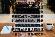 食品研究生毕业后，你打算做什么？随着社会的发展和科技的进步，各种新的食物和饮品正在逐渐出现，这些新食物和饮品对人类健康的影响也越来越大。因此，很多人开始关注食品研究生的毕业之后应该干什么。，食品研究生，食品科学与技术的发展趋势及就业前景
