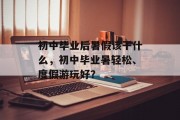 初中毕业后暑假该干什么，初中毕业暑轻松、度假游玩好？
